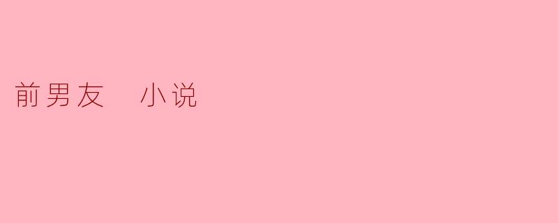 在这部关于前男友的小说中,女主角是如何面对和处理与前男友之间的复杂情感的?